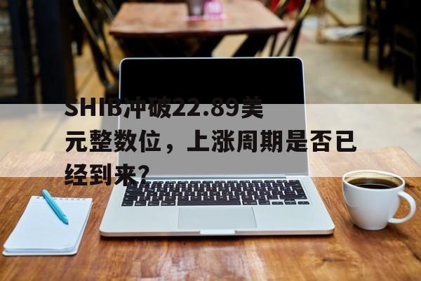 SHIB冲破22.89美元整数位，上涨周期是否已经到来？-九游体育