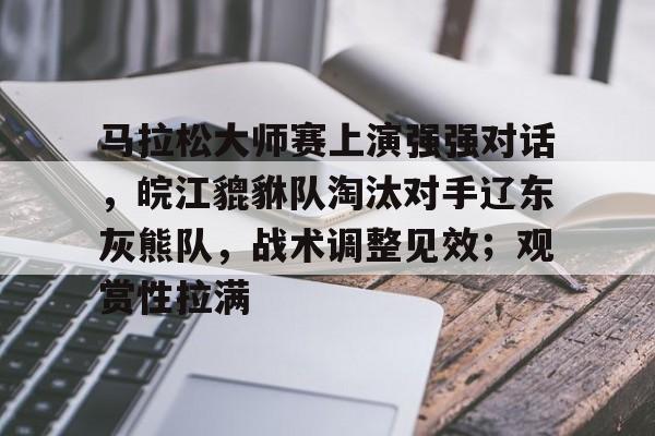 马拉松大师赛上演强强对话，皖江貔貅队淘汰对手辽东灰熊队，战术调整见效；观赏性拉满-九游体育下载